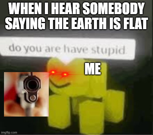 Finish him | WHEN I HEAR SOMEBODY SAYING THE EARTH IS FLAT; ME | image tagged in do you are have stupid | made w/ Imgflip meme maker