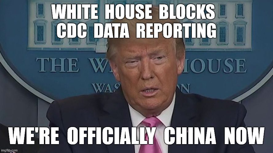 You have GOT to be kidding | WHITE  HOUSE  BLOCKS  
CDC  DATA  REPORTING; WE'RE  OFFICIALLY  CHINA  NOW | image tagged in covid-19,cdc,data,trump,fascist,memes | made w/ Imgflip meme maker