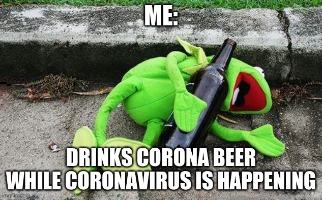 Drunk Kermit | ME:; DRINKS CORONA BEER WHILE CORONAVIRUS IS HAPPENING | image tagged in drunk kermit | made w/ Imgflip meme maker