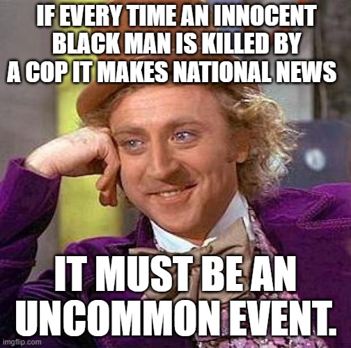 It doesn't happen often | IF EVERY TIME AN INNOCENT BLACK MAN IS KILLED BY A COP IT MAKES NATIONAL NEWS; IT MUST BE AN UNCOMMON EVENT. | image tagged in memes,creepy condescending wonka,politics,all lives matter,trump 2020 | made w/ Imgflip meme maker