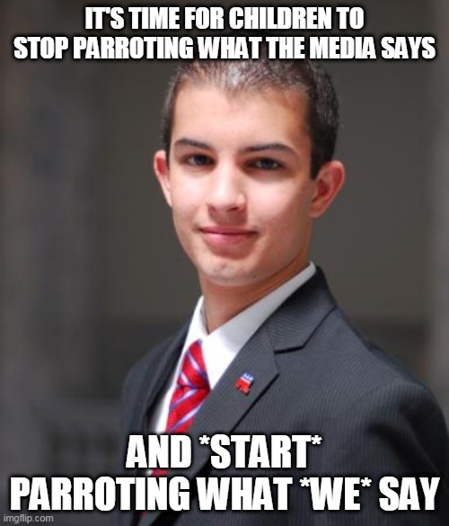 Parroting | IT'S TIME FOR CHILDREN TO STOP PARROTING WHAT THE MEDIA SAYS; AND *START* PARROTING WHAT *WE* SAY | image tagged in college conservative,conservative logic,conservative hypocrisy,conservative bias,media,children | made w/ Imgflip meme maker