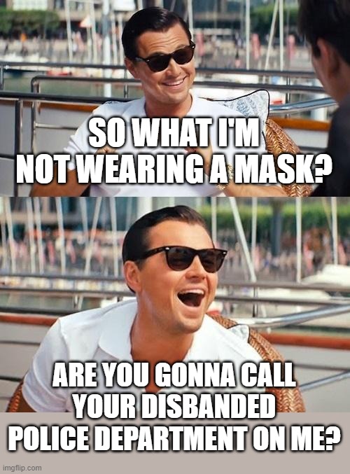 Don't wear a mask | SO WHAT I'M NOT WEARING A MASK? ARE YOU GONNA CALL YOUR DISBANDED POLICE DEPARTMENT ON ME? | image tagged in memes,leonardo dicaprio wolf of wall street,no mask,politics,funny,trump 2020 | made w/ Imgflip meme maker
