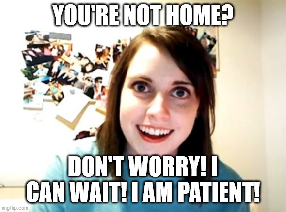 Overly Attached Girlfriend Meme | YOU'RE NOT HOME? DON'T WORRY! I CAN WAIT! I AM PATIENT! | image tagged in memes,overly attached girlfriend | made w/ Imgflip meme maker