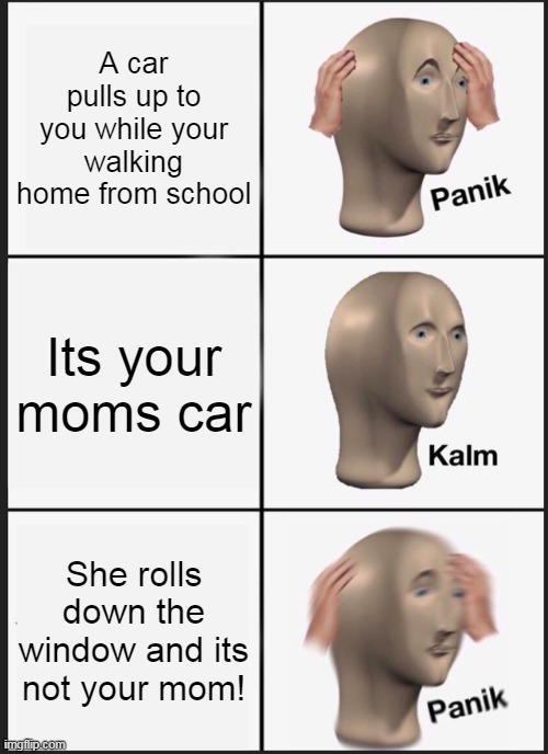 Panik Kalm Panik | A car pulls up to you while your walking home from school; Its your moms car; She rolls down the window and its not your mom! | image tagged in memes,panik kalm panik | made w/ Imgflip meme maker