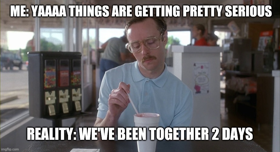 kip napoleon dynamite  | ME: YAAAA THINGS ARE GETTING PRETTY SERIOUS; REALITY: WE'VE BEEN TOGETHER 2 DAYS | image tagged in kip napoleon dynamite | made w/ Imgflip meme maker