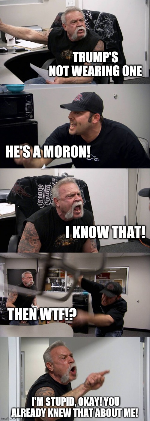 Moron | TRUMP'S NOT WEARING ONE; HE'S A MORON! I KNOW THAT! THEN WTF!? I'M STUPID, OKAY! YOU ALREADY KNEW THAT ABOUT ME! | image tagged in memes,american chopper argument,trump | made w/ Imgflip meme maker
