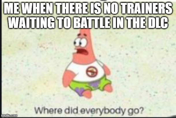 alone patrick | ME WHEN THERE IS NO TRAINERS WAITING TO BATTLE IN THE DLC | image tagged in alone patrick | made w/ Imgflip meme maker
