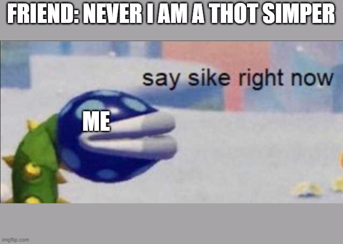 Say sike right now | FRIEND: NEVER I AM A THOT SIMPER; ME | image tagged in say sike right now | made w/ Imgflip meme maker