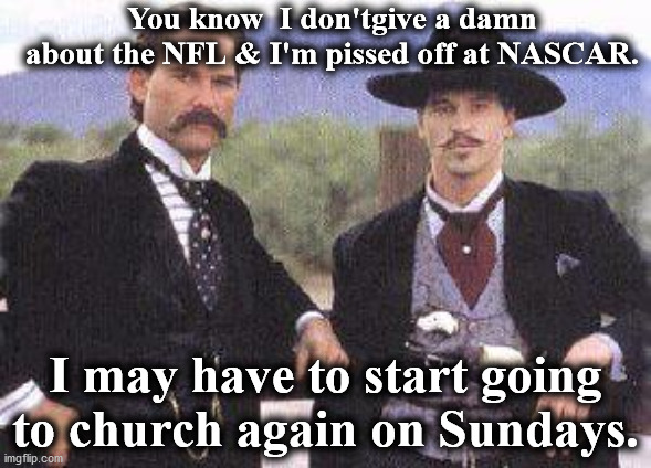 tombstone | You know  I don'tgive a damn about the NFL & I'm pissed off at NASCAR. I may have to start going to church again on Sundays. | image tagged in tombstone | made w/ Imgflip meme maker