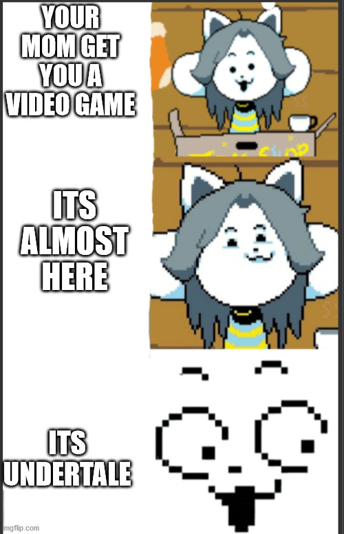 Tem meme | YOUR MOM GET YOU A VIDEO GAME; ITS ALMOST HERE; ITS UNDERTALE | image tagged in tem meme | made w/ Imgflip meme maker