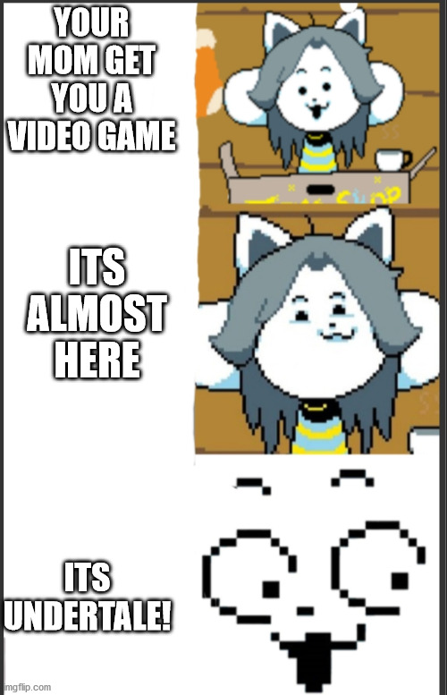 Tem meme | YOUR MOM GET YOU A VIDEO GAME; ITS ALMOST HERE; ITS UNDERTALE! | image tagged in tem meme | made w/ Imgflip meme maker