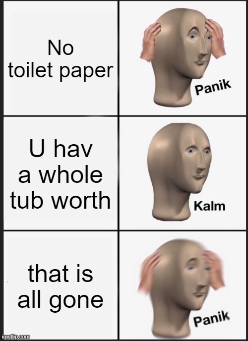 Panik Kalm Panik Meme | No toilet paper; U hav a whole tub worth; that is all gone | image tagged in memes,panik kalm panik | made w/ Imgflip meme maker