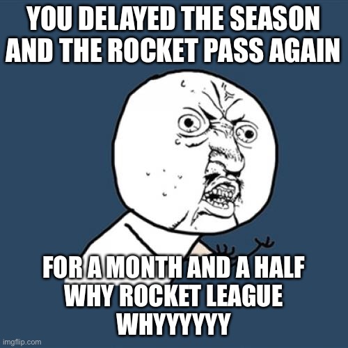 Y U No | YOU DELAYED THE SEASON AND THE ROCKET PASS AGAIN; FOR A MONTH AND A HALF

WHY ROCKET LEAGUE
WHYYYYYY | image tagged in memes,y u no | made w/ Imgflip meme maker