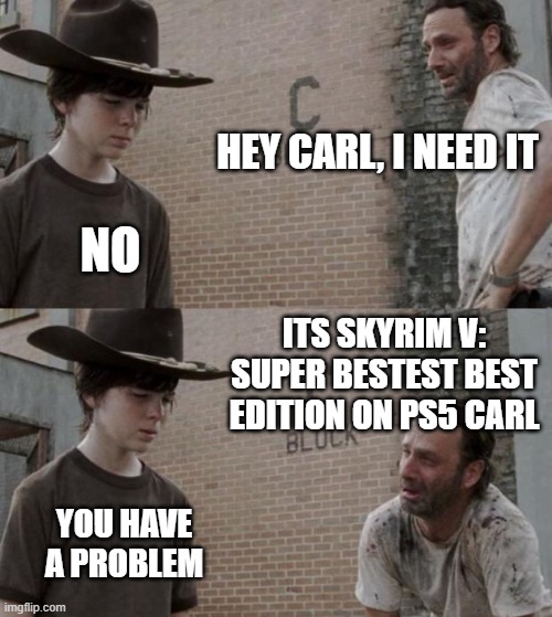 Skyrim v for ps5 | HEY CARL, I NEED IT; NO; ITS SKYRIM V: SUPER BESTEST BEST EDITION ON PS5 CARL; YOU HAVE A PROBLEM | image tagged in memes,rick and carl | made w/ Imgflip meme maker