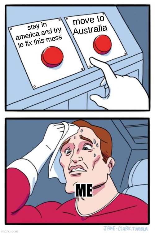Two Buttons Meme | move to Australia; stay in america and try to fix this mess; ME | image tagged in memes,two buttons | made w/ Imgflip meme maker