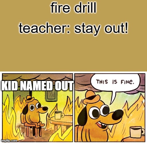 This Is Fine | fire drill; teacher: stay out! KID NAMED OUT | image tagged in memes,this is fine | made w/ Imgflip meme maker