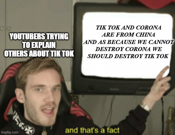 Tik Tok BAn | TIK TOK AND CORONA ARE FROM CHINA AND AS BECAUSE WE CANNOT DESTROY CORONA WE SHOULD DESTROY TIK TOK; YOUTUBERS TRYING TO EXPLAIN OTHERS ABOUT TIK TOK | image tagged in and that's a fact,tik tok,tiktok,carryminati,pewdipie,tiktokban | made w/ Imgflip meme maker