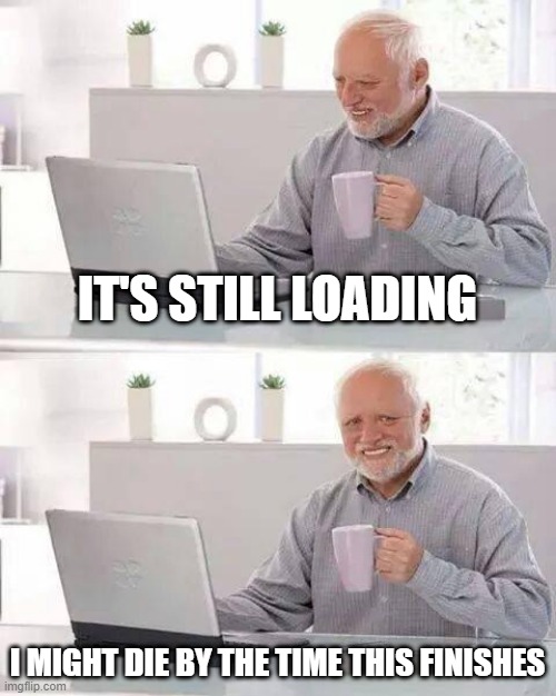 Back in the golden Days | IT'S STILL LOADING; I MIGHT DIE BY THE TIME THIS FINISHES | image tagged in memes,hide the pain harold | made w/ Imgflip meme maker