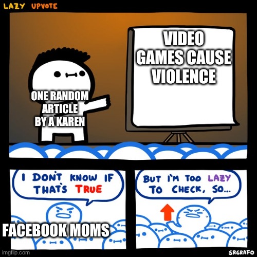 Lazy upvote | VIDEO GAMES CAUSE VIOLENCE; ONE RANDOM ARTICLE BY A KAREN; FACEBOOK MOMS | image tagged in lazy upvote | made w/ Imgflip meme maker