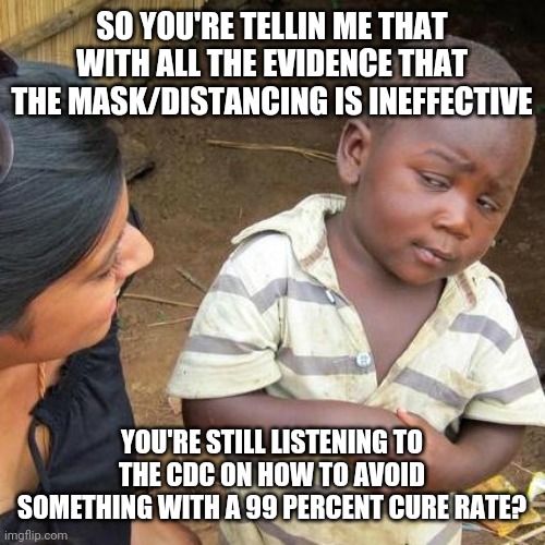 Cdc | SO YOU'RE TELLIN ME THAT WITH ALL THE EVIDENCE THAT THE MASK/DISTANCING IS INEFFECTIVE; YOU'RE STILL LISTENING TO THE CDC ON HOW TO AVOID SOMETHING WITH A 99 PERCENT CURE RATE? | image tagged in memes,third world skeptical kid | made w/ Imgflip meme maker