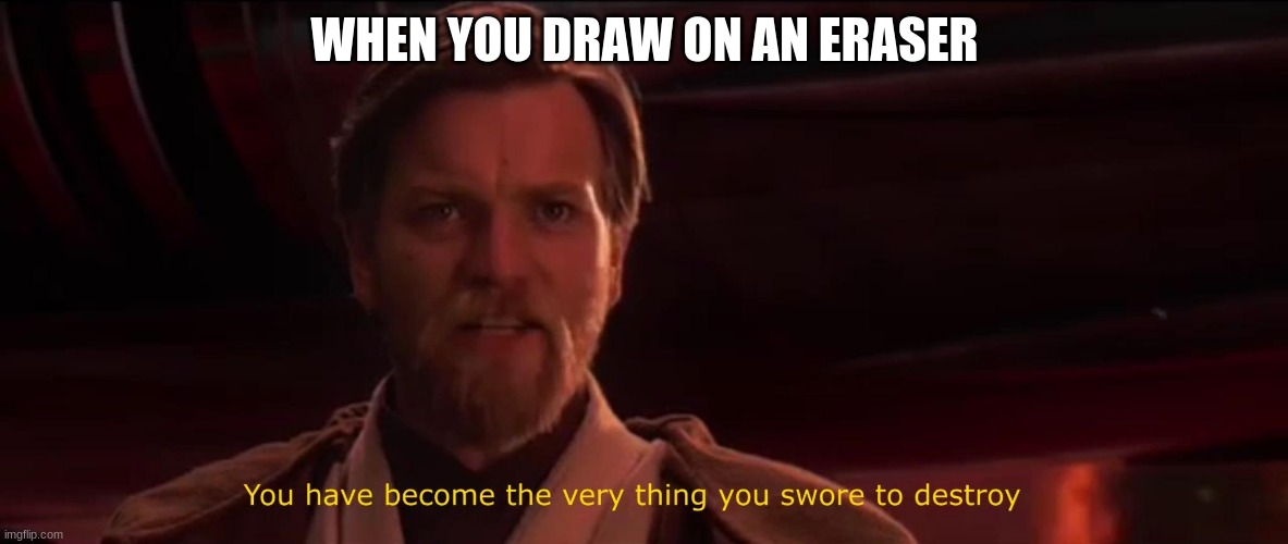 You have become the very thing you swore to destroy | WHEN YOU DRAW ON AN ERASER | image tagged in you have become the very thing you swore to destroy | made w/ Imgflip meme maker