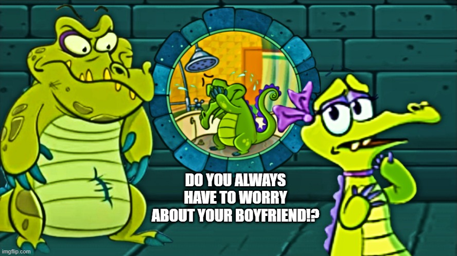 DO YOU ALWAYS HAVE TO WORRY ABOUT YOUR BOYFRIEND!? | image tagged in wheres my water | made w/ Imgflip meme maker