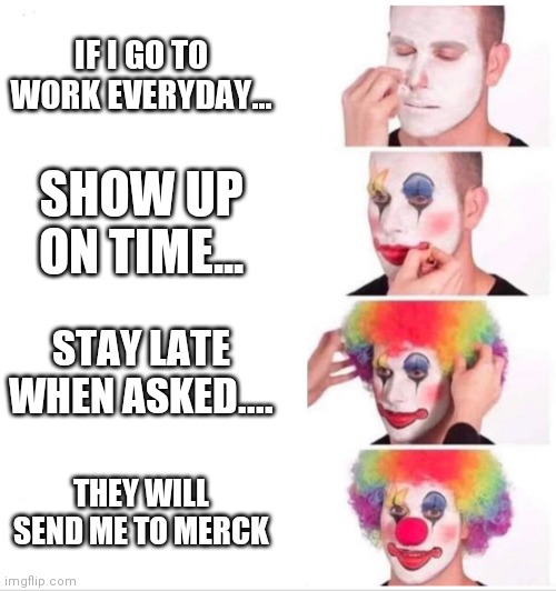 Clown Applying Makeup Meme | IF I GO TO WORK EVERYDAY... SHOW UP ON TIME... STAY LATE WHEN ASKED.... THEY WILL SEND ME TO MERCK | image tagged in clown applying makeup | made w/ Imgflip meme maker