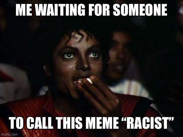 Michael Jackson Popcorn Meme | ME WAITING FOR SOMEONE TO CALL THIS MEME “RACIST” | image tagged in memes,michael jackson popcorn | made w/ Imgflip meme maker