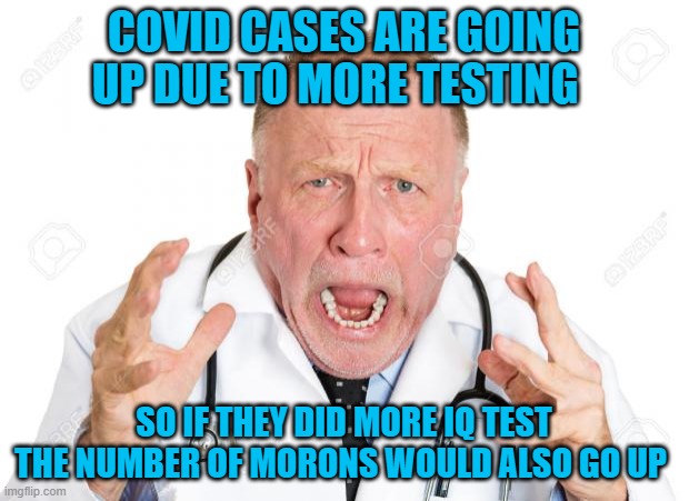 Angry Doctors | COVID CASES ARE GOING UP DUE TO MORE TESTING; SO IF THEY DID MORE IQ TEST THE NUMBER OF MORONS WOULD ALSO GO UP | image tagged in angry doctors | made w/ Imgflip meme maker