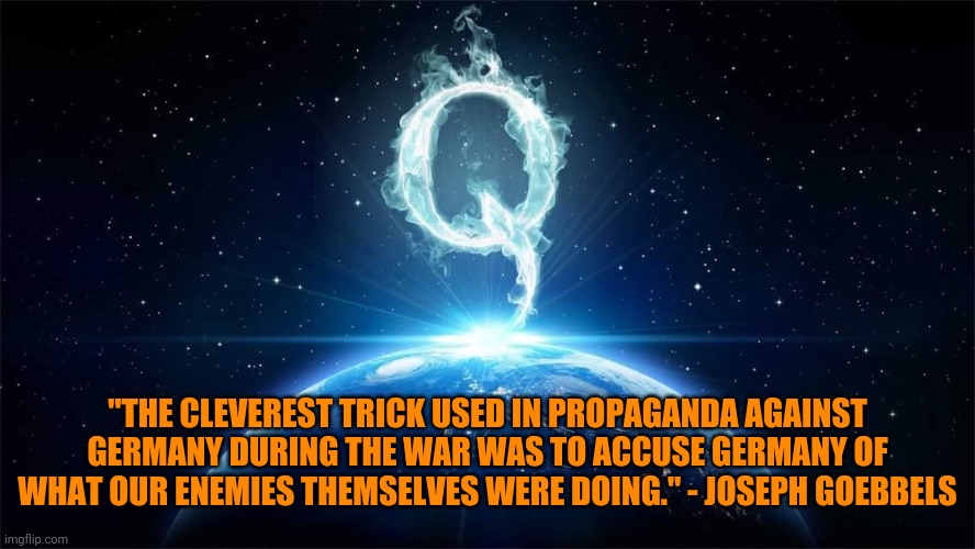 qsychological qrojection qsyop | "THE CLEVEREST TRICK USED IN PROPAGANDA AGAINST GERMANY DURING THE WAR WAS TO ACCUSE GERMANY OF WHAT OUR ENEMIES THEMSELVES WERE DOING." - J | image tagged in q worldwide | made w/ Imgflip meme maker