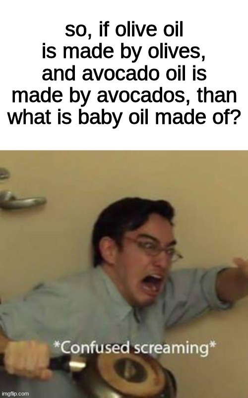 yes i know baby oil isn't made from babies, its just a joke | image tagged in oil,memes,confused screaming | made w/ Imgflip meme maker