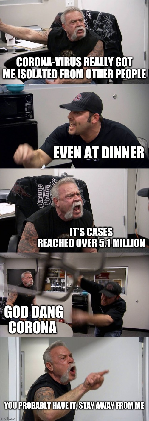 American Chopper Argument | CORONA-VIRUS REALLY GOT ME ISOLATED FROM OTHER PEOPLE; EVEN AT DINNER; IT'S CASES REACHED OVER 5.1 MILLION; GOD DANG CORONA; YOU PROBABLY HAVE IT, STAY AWAY FROM ME | image tagged in memes,american chopper argument | made w/ Imgflip meme maker