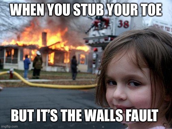 Disaster Girl | WHEN YOU STUB YOUR TOE; BUT IT’S THE WALLS FAULT | image tagged in memes,disaster girl | made w/ Imgflip meme maker