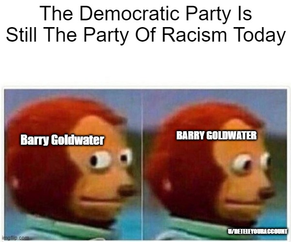Democrats are the real racists! | The Democratic Party Is Still The Party Of Racism Today; BARRY GOLDWATER; Barry Goldwater; U/DETELEYOURACCOUNT | image tagged in memes,monkey puppet | made w/ Imgflip meme maker