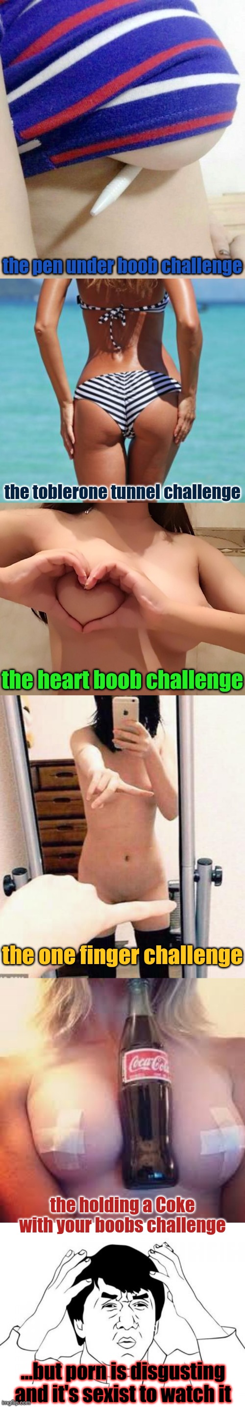 Some people like to show their bodies and some people enjoy seeing it. I don't get the difference. | the pen under boob challenge; the toblerone tunnel challenge; the heart boob challenge; the one finger challenge; the holding a Coke with your boobs challenge; ...but porn is disgusting and it's sexist to watch it | image tagged in memes,jackie chan wtf,naked,sexy,porn | made w/ Imgflip meme maker