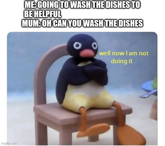 well now I am not doing it | ME: GOING TO WASH THE DISHES TO
BE HELPFUL                                                     
MUM: OH CAN YOU WASH THE DISHES | image tagged in well now i am not doing it | made w/ Imgflip meme maker
