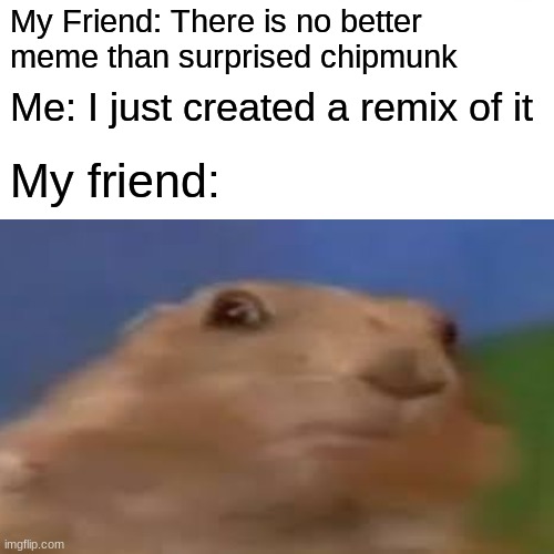 YES | My Friend: There is no better meme than surprised chipmunk; Me: I just created a remix of it; My friend: | image tagged in surprised pikachu,dramatic chipmunk | made w/ Imgflip meme maker