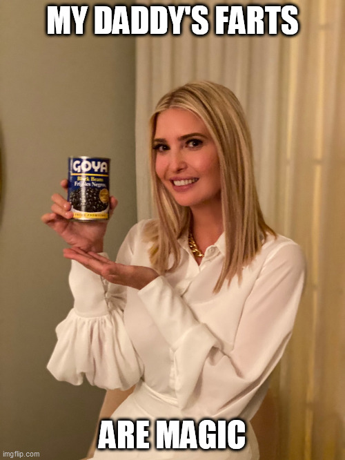 If it's Goya | MY DADDY'S FARTS; ARE MAGIC | image tagged in if it's goya,ivanka,beans | made w/ Imgflip meme maker