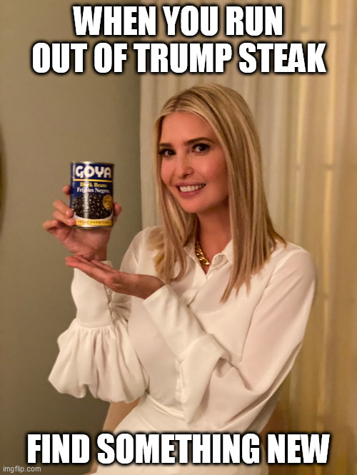 If it's Goya | WHEN YOU RUN OUT OF TRUMP STEAK; FIND SOMETHING NEW | image tagged in if it's goya,ivanka,trump steak,beans | made w/ Imgflip meme maker