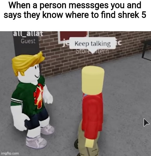 Area 51 obviously | When a person messsges you and says they know where to find shrek 5 | image tagged in keep talking,shrek,shrek 5,memes,roblox,dankmemes | made w/ Imgflip meme maker