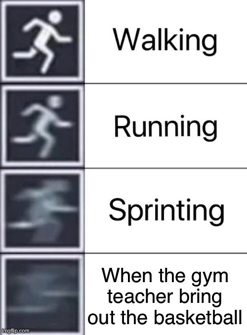 Walking, Running, Sprinting | When the gym teacher bring out the basketball | image tagged in walking running sprinting | made w/ Imgflip meme maker