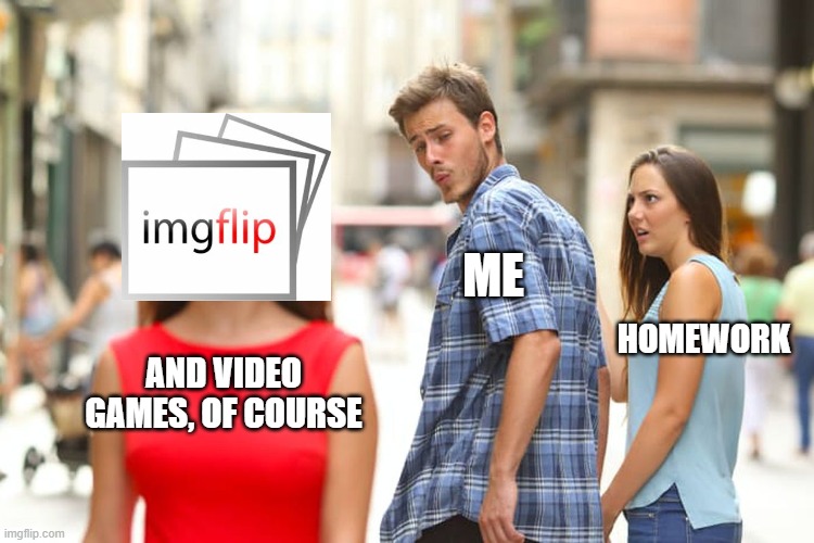 You'd probably do that too, but Idk | ME; HOMEWORK; AND VIDEO GAMES, OF COURSE | image tagged in memes,distracted boyfriend | made w/ Imgflip meme maker