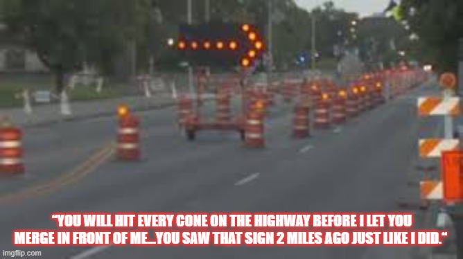 Construction Humor | “YOU WILL HIT EVERY CONE ON THE HIGHWAY BEFORE I LET YOU MERGE IN FRONT OF ME...YOU SAW THAT SIGN 2 MILES AGO JUST LIKE I DID.“ | image tagged in humor,road construction,construction | made w/ Imgflip meme maker