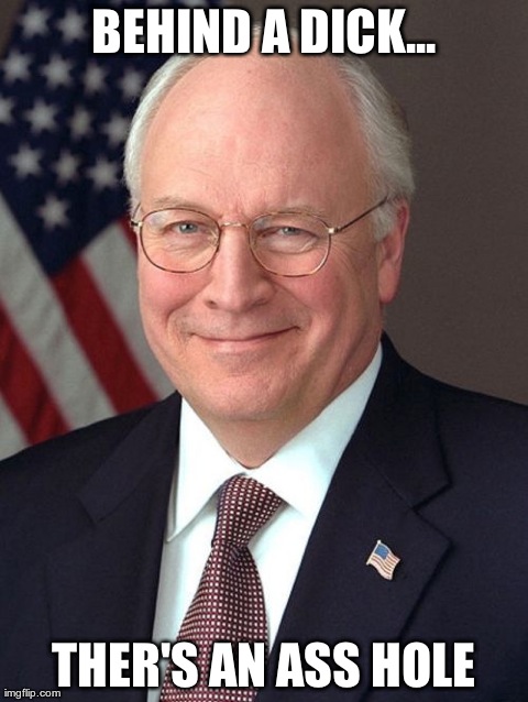 Dick Cheney Meme | BEHIND A DICK... THER'S AN ASS HOLE | image tagged in memes,dick cheney | made w/ Imgflip meme maker