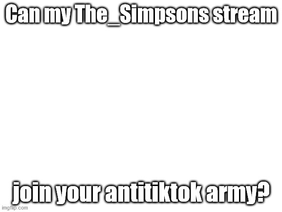 Blank White Template | Can my The_Simpsons stream; join your antitiktok army? | image tagged in blank white template | made w/ Imgflip meme maker