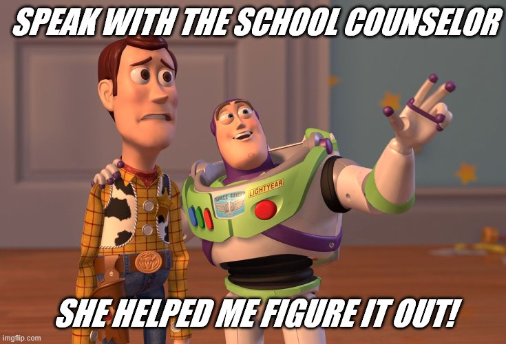 X, X Everywhere | SPEAK WITH THE SCHOOL COUNSELOR; SHE HELPED ME FIGURE IT OUT! | image tagged in memes,x x everywhere | made w/ Imgflip meme maker