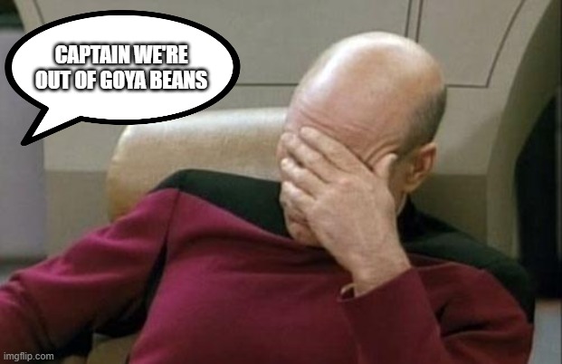 Captain Picard Facepalm | CAPTAIN WE'RE OUT OF GOYA BEANS | image tagged in memes,captain picard facepalm | made w/ Imgflip meme maker