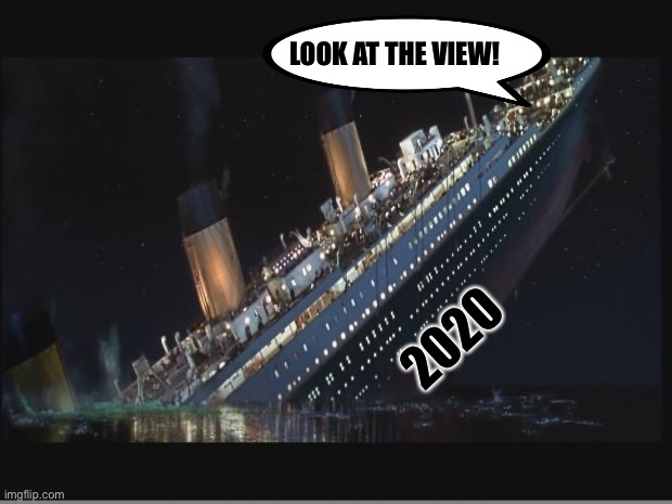 Titanic Sinking | LOOK AT THE VIEW! 2020 | image tagged in titanic sinking | made w/ Imgflip meme maker