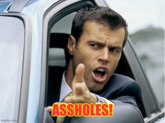 Asshole Driver | ASSHOLES! | image tagged in asshole driver | made w/ Imgflip meme maker