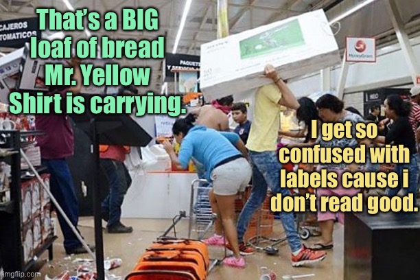 Looters | That’s a BIG loaf of bread Mr. Yellow Shirt is carrying. I get so confused with labels cause i don’t read good. | image tagged in looters | made w/ Imgflip meme maker